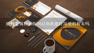 能打金属粉末的3d打印机能打印塑料粉末吗