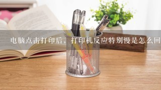 电脑点击打印后，打印机反应特别慢是怎么回事？