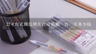 22寸台式微信照片打印机租1台1天多少钱