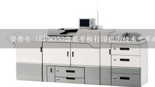 爱普生（EPSON)改装平板打印机的技术难不难？为什么改装的价格这么贵？