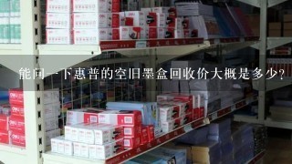 能问1下惠普的空旧墨盒回收价大概是多少？