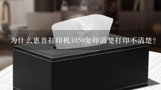 为什么惠普打印机1050复印清楚打印不清楚？