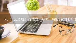 <br/>9、什么是喷头清洗器（CIP）功能?它对打印机性能有何影响？