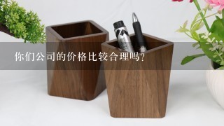 你们公司的价格比较合理吗？