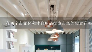 在西宁市文化和体育用品批发市场的位置在哪里？