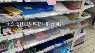 什么是日用品库存回收公司？