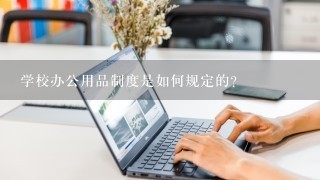 学校办公用品制度是如何规定的