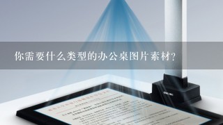 你需要什么类型的办公桌图片素材