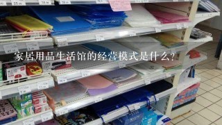 家居用品生活馆的经营模式是什么?