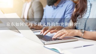 京东如何实现下载文件的加密和解密?