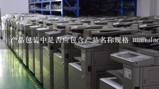 产品包装中是否应包含产品名称规格 manufacturer生产日期使用说明等信息?