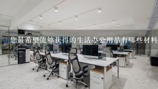 您最希望能够获得的生活办公用品有哪些材料?