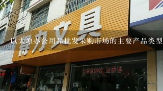 以太原办公用品批发采购市场的主要产品类型是什么?