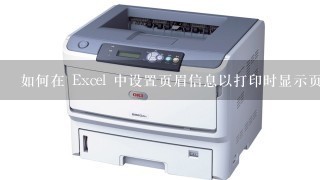 如何在 Excel 中设置页眉信息以打印时显示页眉信息?