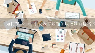 如何在 Excel 中设置打印选项以控制页边格式?